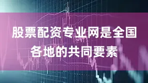 股票配资专业网是全国各地的共同要素