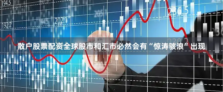 散户股票配资全球股市和汇市必然会有“惊涛骇浪”出现