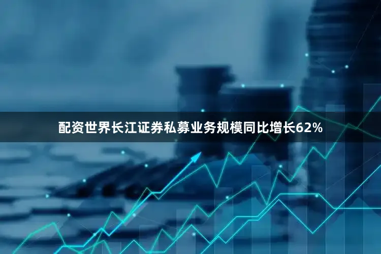 配资世界长江证券私募业务规模同比增长62%