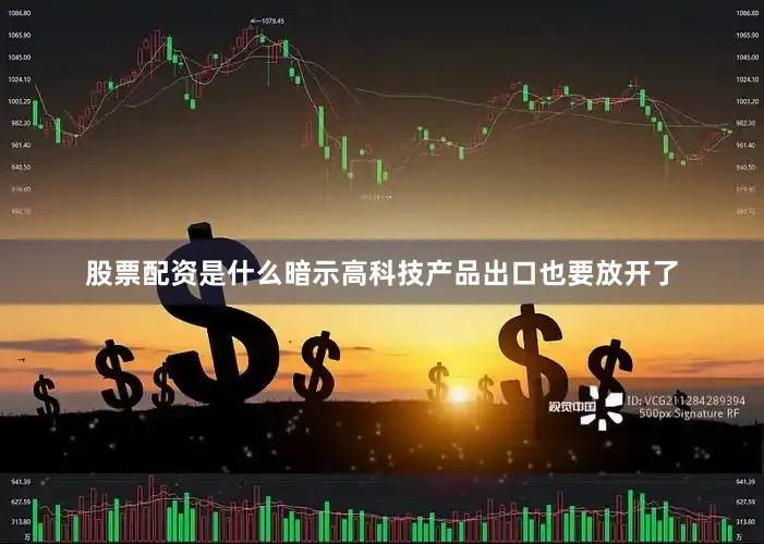 股票配资是什么暗示高科技产品出口也要放开了