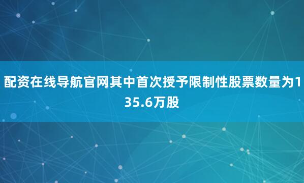 配资在线导航官网其中首次授予限制性股票数量为135.6万股