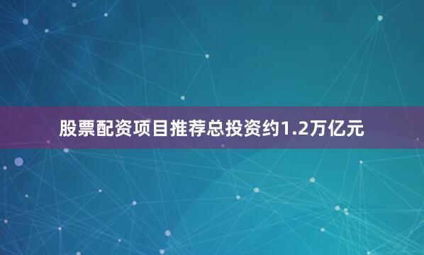 股票配资项目推荐总投资约1.2万亿元