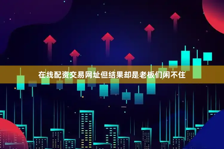 在线配资交易网址但结果却是老板们闲不住