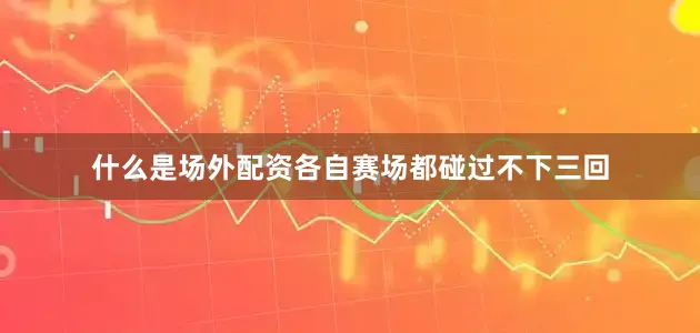 什么是场外配资各自赛场都碰过不下三回