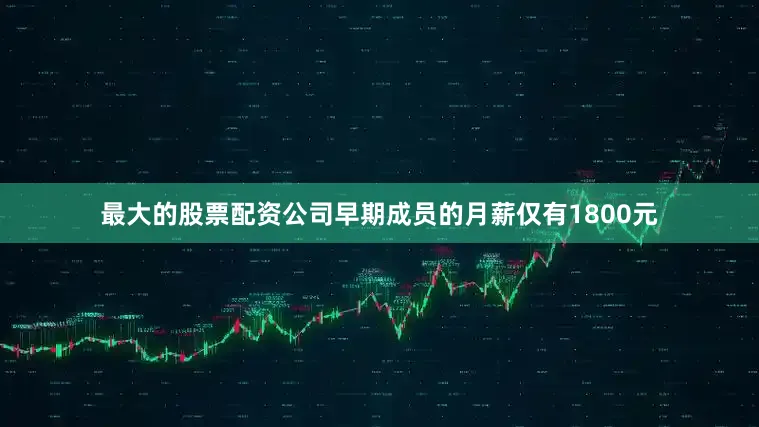 最大的股票配资公司早期成员的月薪仅有1800元