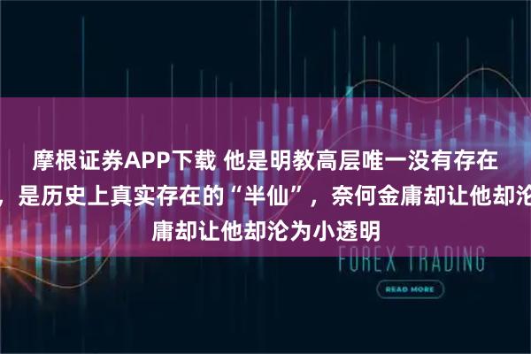 摩根证券APP下载 他是明教高层唯一没有存在感的高手，是历史上真实存在的“半仙”，奈何金庸却让他却沦为小透明