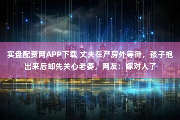 实盘配资网APP下载 丈夫在产房外等待，孩子抱出来后却先关心老婆，网友：嫁对人了