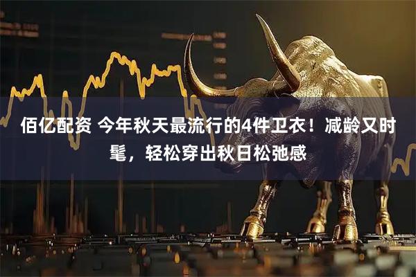 佰亿配资 今年秋天最流行的4件卫衣！减龄又时髦，轻松穿出秋日松弛感