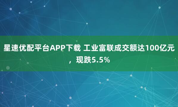 星速优配平台APP下载 工业富联成交额达100亿元，现跌5.5%
