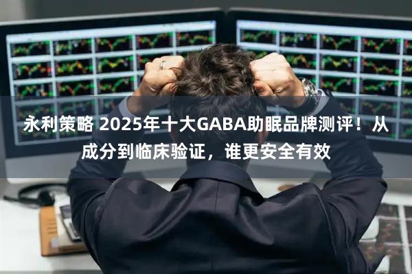 永利策略 2025年十大GABA助眠品牌测评！从成分到临床验证，谁更安全有效