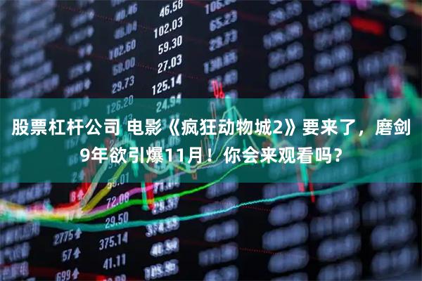 股票杠杆公司 电影《疯狂动物城2》要来了,磨剑9年欲引爆11月!你会来观看吗?