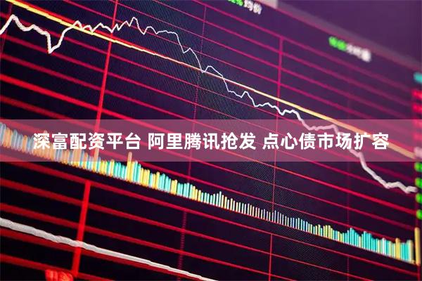 深富配资平台 阿里腾讯抢发 点心债市场扩容