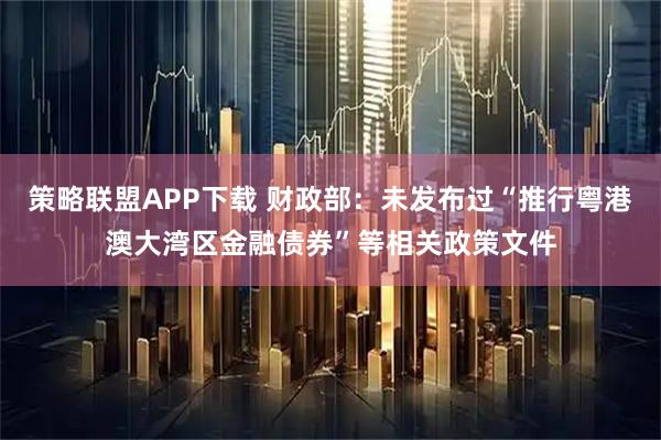 策略联盟APP下载 财政部：未发布过“推行粤港澳大湾区金融债券”等相关政策文件