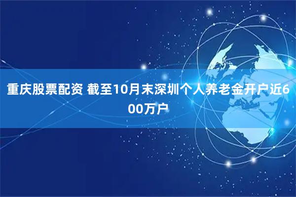 重庆股票配资 截至10月末深圳个人养老金开户近600万户