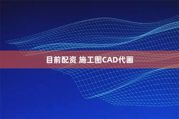 目前配资 施工图CAD代画
