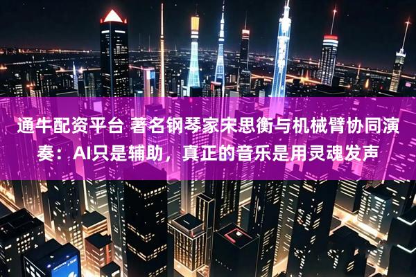 通牛配资平台 著名钢琴家宋思衡与机械臂协同演奏：AI只是辅助，真正的音乐是用灵魂发声