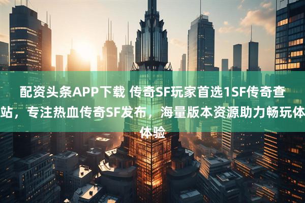 配资头条APP下载 传奇SF玩家首选1SF传奇查询站,专注热血传奇SF发布,海量版本资源助力畅玩体验