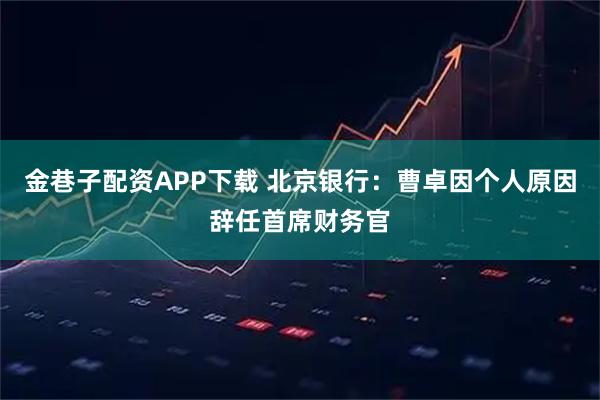 金巷子配资APP下载 北京银行:曹卓因个人原因辞任首席财务官