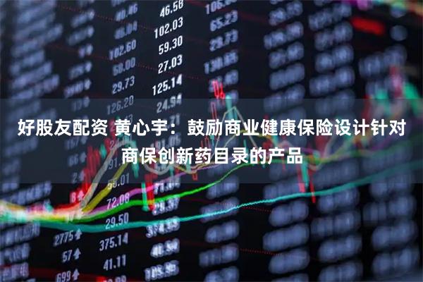 好股友配资 黄心宇：鼓励商业健康保险设计针对商保创新药目录的产品