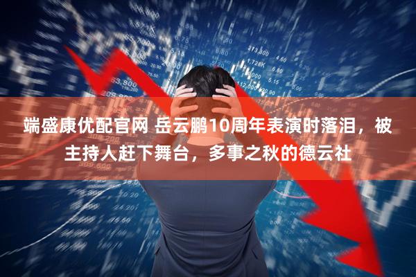 端盛康优配官网 岳云鹏10周年表演时落泪，被主持人赶下舞台，多事之秋的德云社