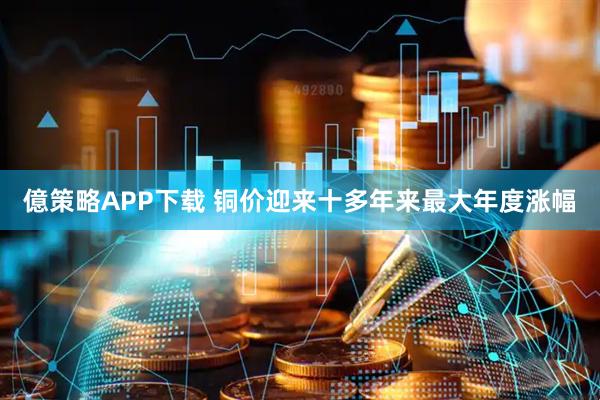 億策略APP下载 铜价迎来十多年来最大年度涨幅