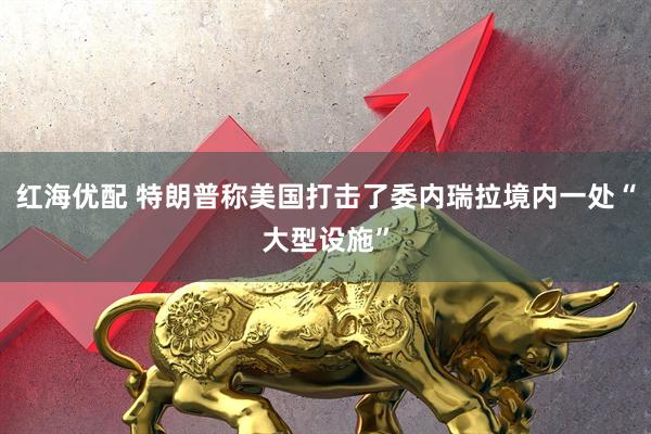 红海优配 特朗普称美国打击了委内瑞拉境内一处“大型设施”