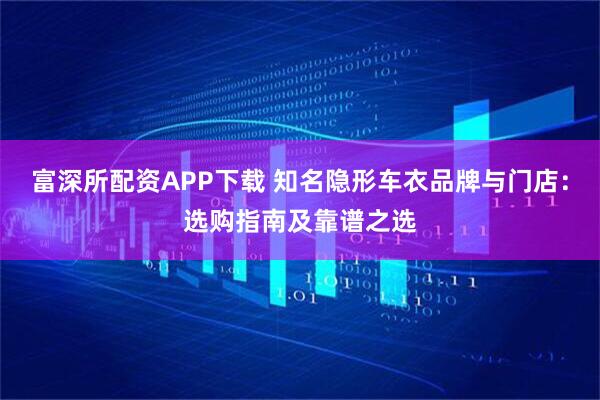 富深所配资APP下载 知名隐形车衣品牌与门店：选购指南及靠谱之选