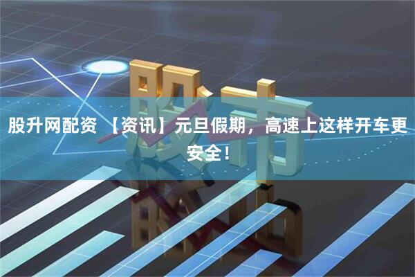 股升网配资 【资讯】元旦假期，高速上这样开车更安全！