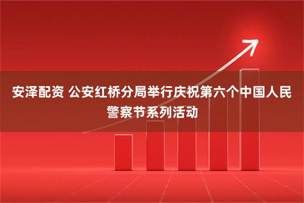 安泽配资 公安红桥分局举行庆祝第六个中国人民警察节系列活动