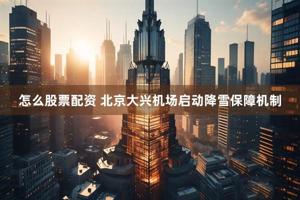 怎么股票配资 北京大兴机场启动降雪保障机制