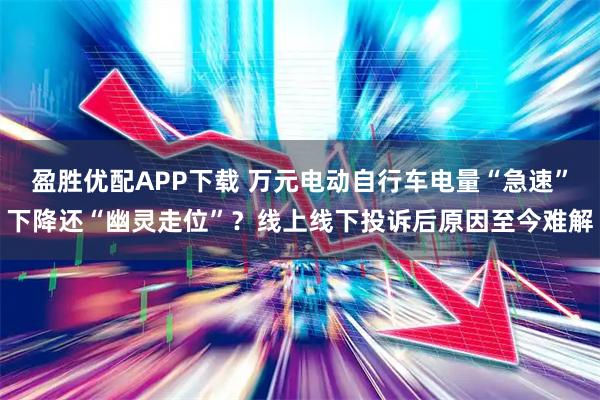 盈胜优配APP下载 万元电动自行车电量“急速”下降还“幽灵走位”？线上线下投诉后原因至今难解