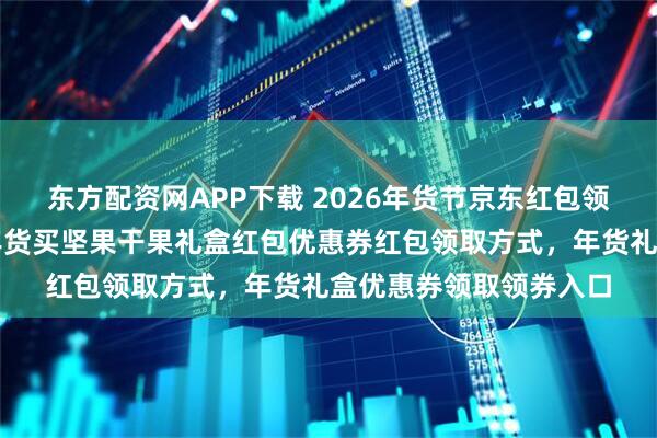 东方配资网APP下载 2026年货节京东红包领取入口公布！京东备年货买坚果干果礼盒红包优惠券红包领取方式，年货礼盒优惠券领取领券入口