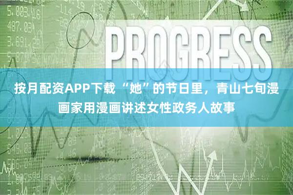按月配资APP下载 “她”的节日里，青山七旬漫画家用漫画讲述女性政务人故事