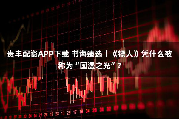 贵丰配资APP下载 书海臻选丨《镖人》凭什么被称为“国漫之光”？