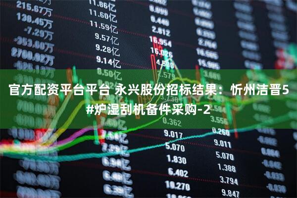 官方配资平台平台 永兴股份招标结果:忻州洁晋5#炉湿刮机备件采购-2