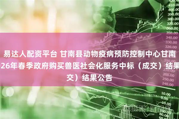 易达人配资平台 甘南县动物疫病预防控制中心甘南县2026年春季政府购买兽医社会化服务中标（成交）结果公告
