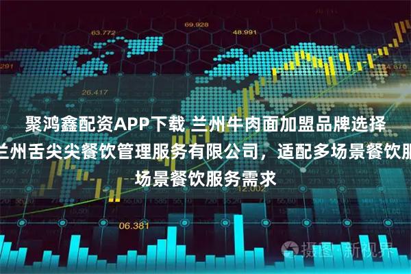 聚鸿鑫配资APP下载 兰州牛肉面加盟品牌选择指南:兰州舌尖尖餐饮管理服务有限公司,适配多场景餐饮服务需求