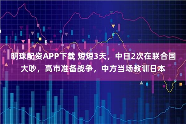明珠配资APP下载 短短3天，中日2次在联合国大吵，高市准备战争，中方当场教训日本